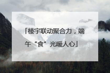 楼宇联动聚合力，端午“食”光暖人心