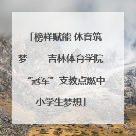 榜样赋能 体育筑梦——吉林体育学院“冠军”支教点燃中小学生梦想