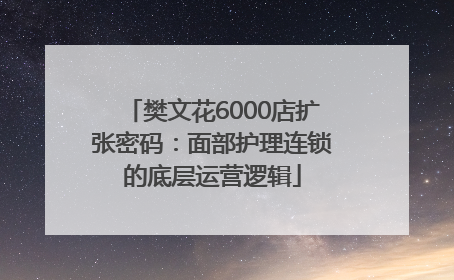 樊文花6000店扩张密码：面部护理连锁的底层运营逻辑