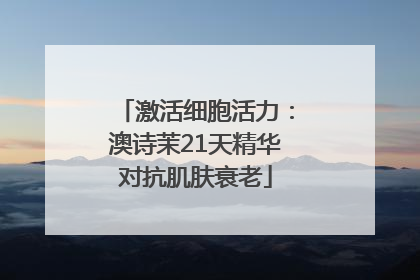激活细胞活力：澳诗茉21天精华对抗肌肤衰老