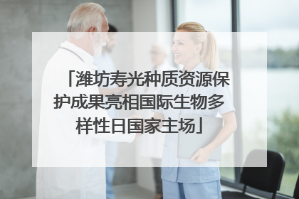 潍坊寿光种质资源保护成果亮相国际生物多样性日国家主场