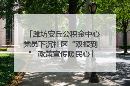潍坊安丘公积金中心党员下沉社区“双报到” 政策宣传暖民心