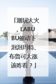 潮玩大火，LABUBU催动下泡泡玛特、布鲁可大涨该咋看？