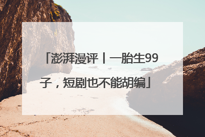 澎湃漫评丨一胎生99子，短剧也不能胡编