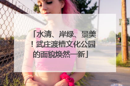 水清、岸绿、景美！武庄渡槽文化公园的面貌焕然一新