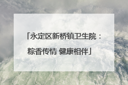 永定区新桥镇卫生院：粽香传情 健康相伴