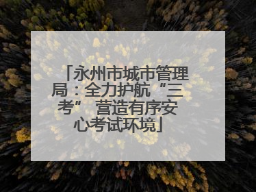 永州市城市管理局：全力护航“三考” 营造有序安心考试环境