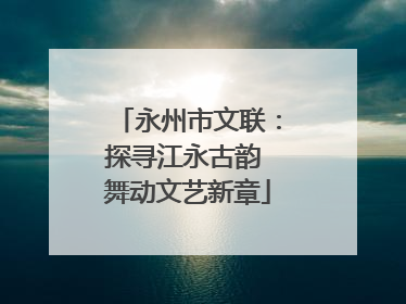 永州市文联：探寻江永古韵 舞动文艺新章