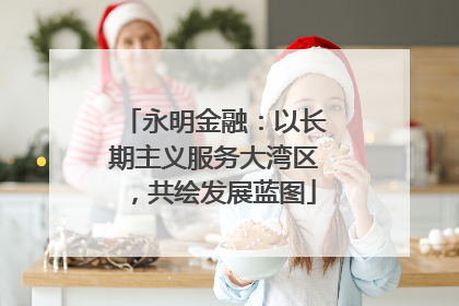 永明金融：以长期主义服务大湾区，共绘发展蓝图