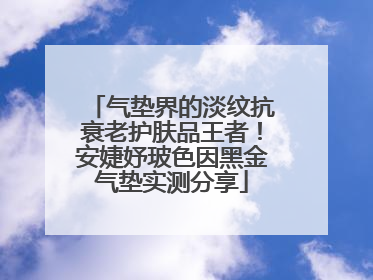 气垫界的淡纹抗衰老护肤品王者！安婕妤玻色因黑金气垫实测分享