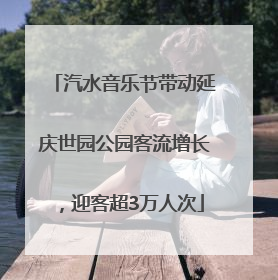 汽水音乐节带动延庆世园公园客流增长，迎客超3万人次