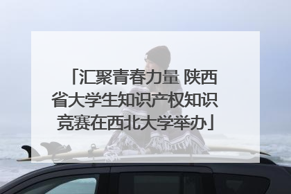 汇聚青春力量 陕西省大学生知识产权知识竞赛在西北大学举办