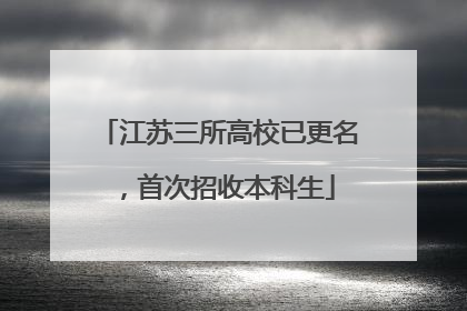 江苏三所高校已更名，首次招收本科生