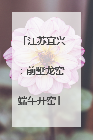 江苏宜兴：前墅龙窑端午开窑