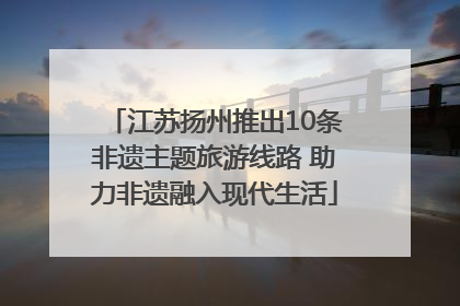 江苏扬州推出10条非遗主题旅游线路 助力非遗融入现代生活