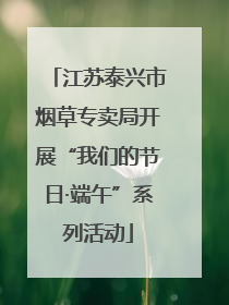 江苏泰兴市烟草专卖局开展“我们的节日·端午”系列活动