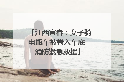 江西宜春：女子骑电瓶车被卷入车底 消防紧急救援