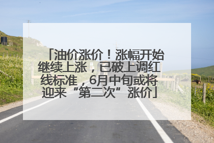 油价涨价！涨幅开始继续上涨，已破上调红线标准，6月中旬或将迎来“第二次”涨价