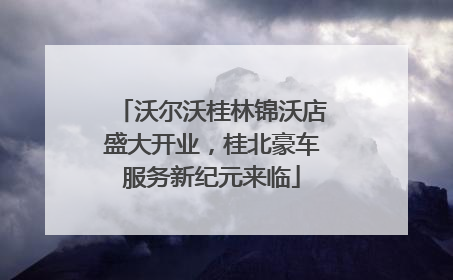 沃尔沃桂林锦沃店盛大开业，桂北豪车服务新纪元来临