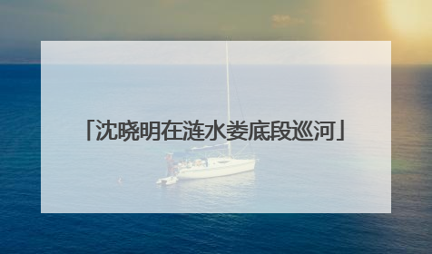 沈晓明在涟水娄底段巡河
