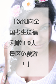 沈阳向全国考生送福利啦！9大景区免费游！