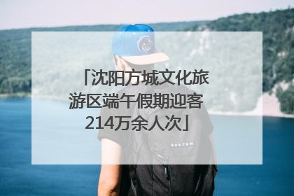 沈阳方城文化旅游区端午假期迎客214万余人次