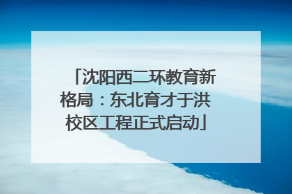 沈阳西二环教育新格局：东北育才于洪校区工程正式启动