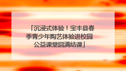 沉浸式体验！宝丰县春季青少年陶艺体验进校园公益课堂圆满结课