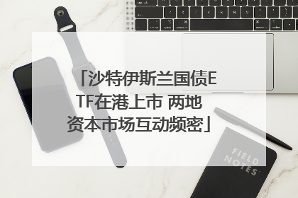 沙特伊斯兰国债ETF在港上市 两地资本市场互动频密