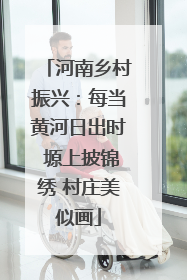 河南乡村振兴：每当黄河日出时 塬上披锦绣 村庄美似画