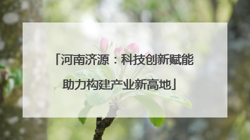 河南济源：科技创新赋能 助力构建产业新高地