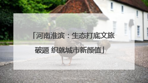 河南淮滨：生态打底文旅破题 织就城市新颜值