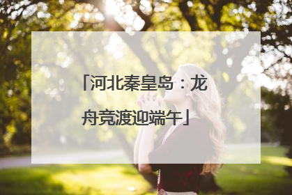 河北秦皇岛：龙舟竞渡迎端午