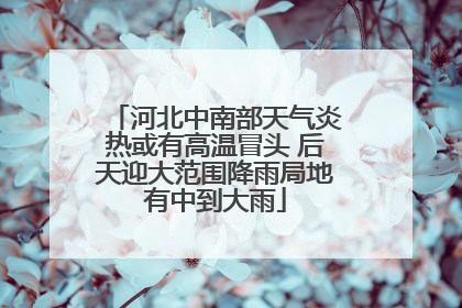 河北中南部天气炎热或有高温冒头 后天迎大范围降雨局地有中到大雨