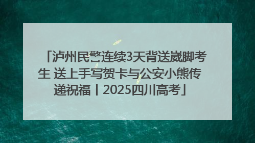 泸州民警连续3天背送崴脚考生 送上手写贺卡与公安小熊传递祝福丨2025四川高考
