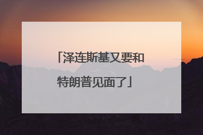 泽连斯基又要和特朗普见面了