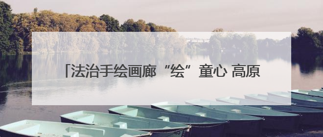 法治手绘画廊“绘”童心 高原检察以“艺”护航少年成长路