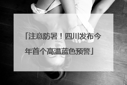 注意防暑！四川发布今年首个高温蓝色预警