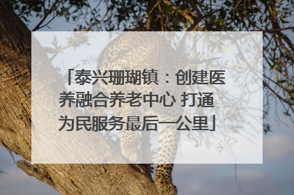 泰兴珊瑚镇：创建医养融合养老中心 打通为民服务最后一公里