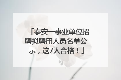 泰安一事业单位招聘拟聘用人员名单公示，这7人合格！