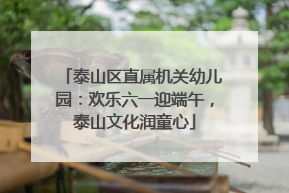 泰山区直属机关幼儿园：欢乐六一迎端午，泰山文化润童心