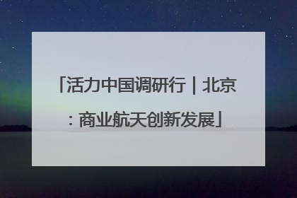 活力中国调研行｜北京：商业航天创新发展