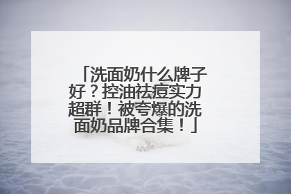 洗面奶什么牌子好？控油祛痘实力超群！被夸爆的洗面奶品牌合集！