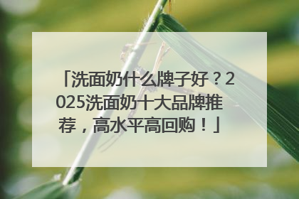 洗面奶什么牌子好？2025洗面奶十大品牌推荐，高水平高回购！