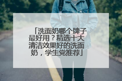 洗面奶哪个牌子最好用？精选十大清洁效果好的洗面奶，学生党推荐