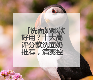 洗面奶哪款好用？十大高评分款洗面奶推荐，清爽控油超给力！