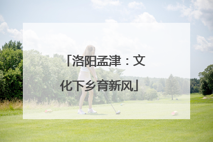 洛阳孟津：文化下乡育新风