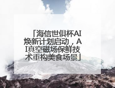 海信世俱杯AI焕新计划启动，AI真空磁场保鲜技术重构美食场景