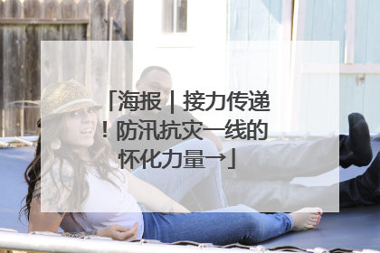 海报｜接力传递！防汛抗灾一线的怀化力量→