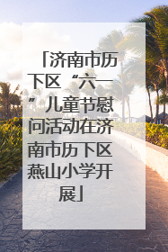 济南市历下区“六一”儿童节慰问活动在济南市历下区燕山小学开展
